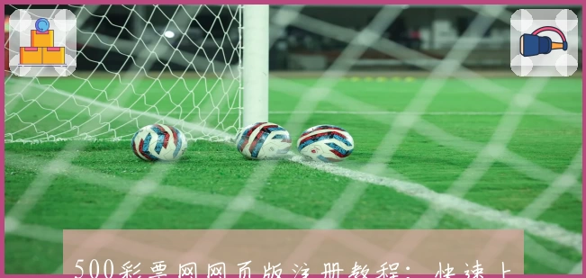 500彩票网网页版注册教程:快速上手,轻松体验专业购彩服务