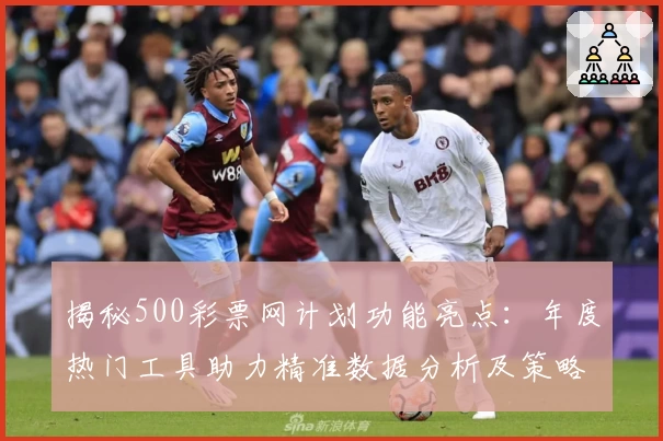 揭秘500彩票网计划功能亮点:年度热门工具助力精准数据分析及策略优化