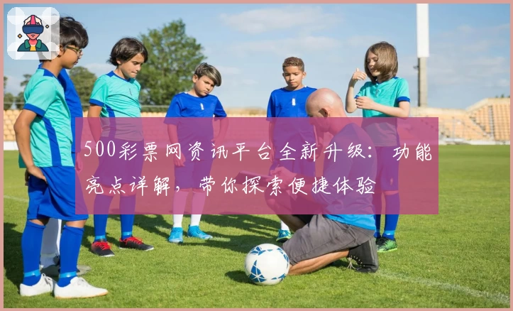 500彩票网资讯平台全新升级：功能亮点详解，带你探索便捷体验