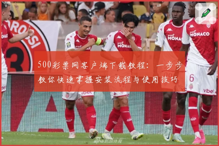 500彩票网客户端下载教程：一步步教你快速掌握安装流程与使用技巧