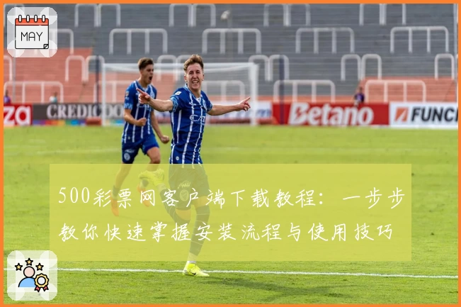 500彩票网客户端下载教程：一步步教你快速掌握安装流程与使用技巧