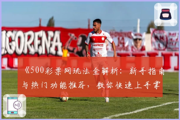 《500彩票网玩法全解析：新手指南与热门功能推荐，教你快速上手掌握技巧》