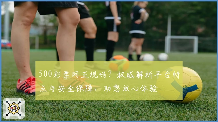 500彩票网正规吗?权威解析平台特点与安全保障,助您放心体验