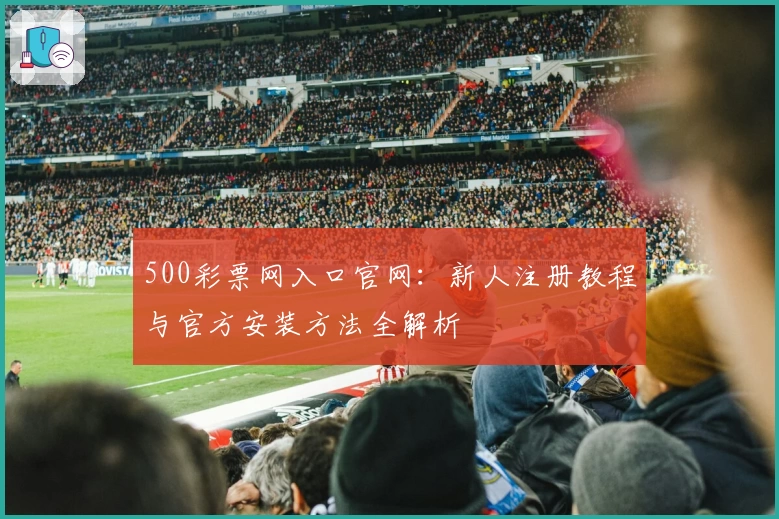 500彩票网入口官网：新人注册教程与官方安装方法全解析