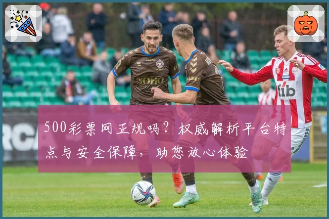 500彩票网正规吗？权威解析平台特点与安全保障，助您放心体验