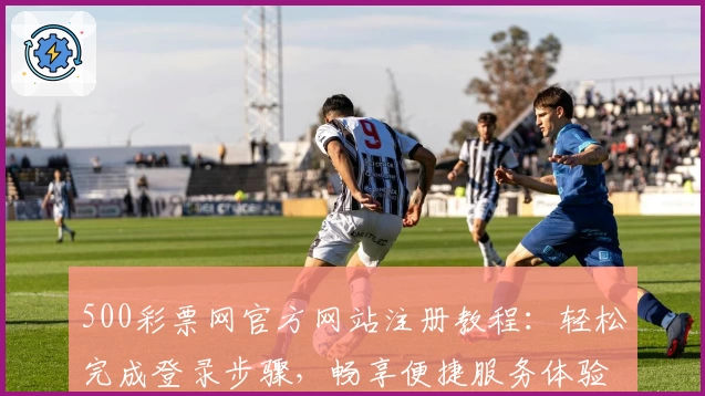 500彩票网官方网站注册教程：轻松完成登录步骤，畅享便捷服务体验