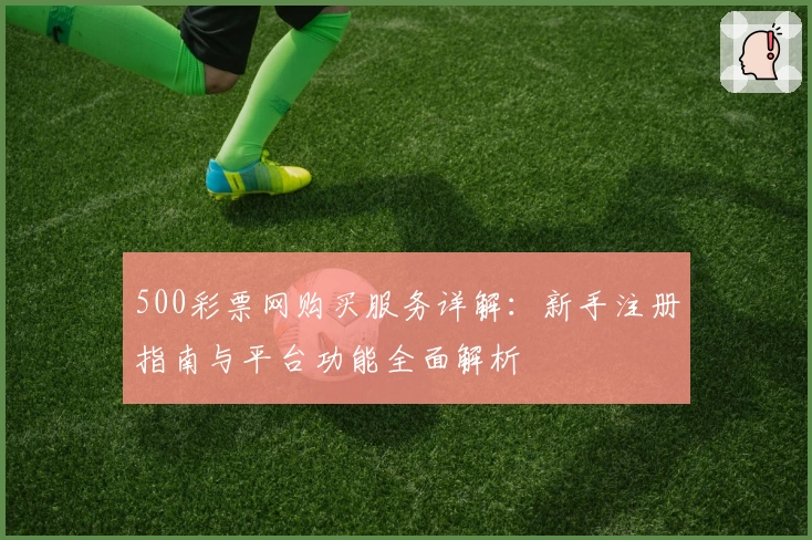 500彩票网购买服务详解：新手注册指南与平台功能全面解析