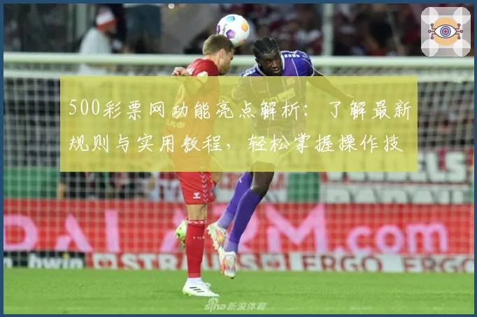500彩票网功能亮点解析：了解最新规则与实用教程，轻松掌握操作技巧