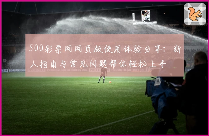 500彩票网网页版使用体验分享：新人指南与常见问题帮你轻松上手