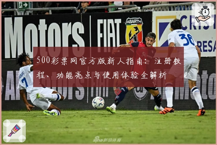 500彩票网官方版新人指南：注册教程、功能亮点与使用体验全解析