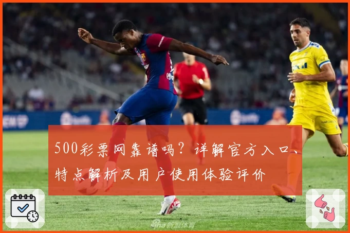 500彩票网靠谱吗？详解官方入口、特点解析及用户使用体验评价