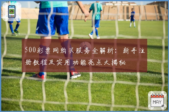 500彩票网购买服务全解析：新手注册教程及实用功能亮点大揭秘