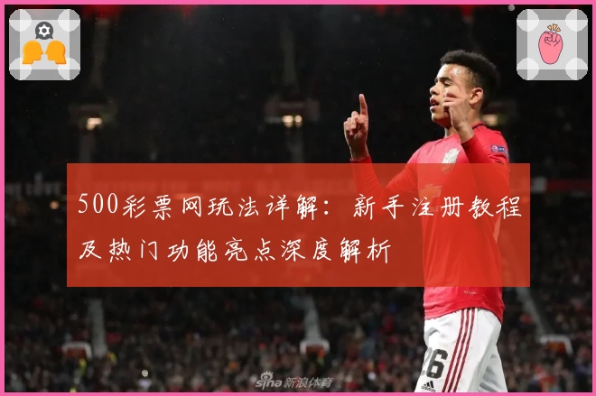 500彩票网玩法详解:新手注册教程及热门功能亮点深度解析
