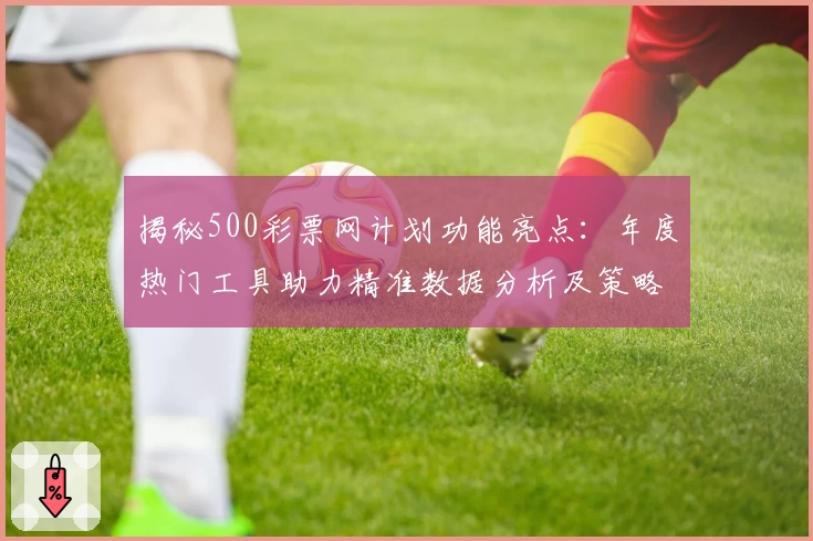 揭秘500彩票网计划功能亮点：年度热门工具助力精准数据分析及策略优化