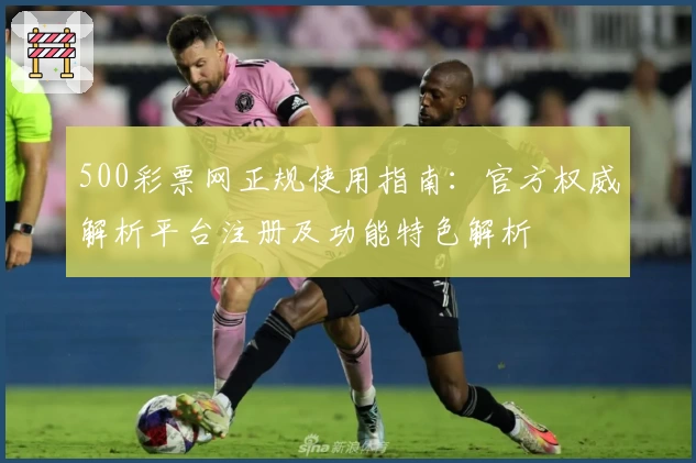 500彩票网正规使用指南：官方权威解析平台注册及功能特色解析
