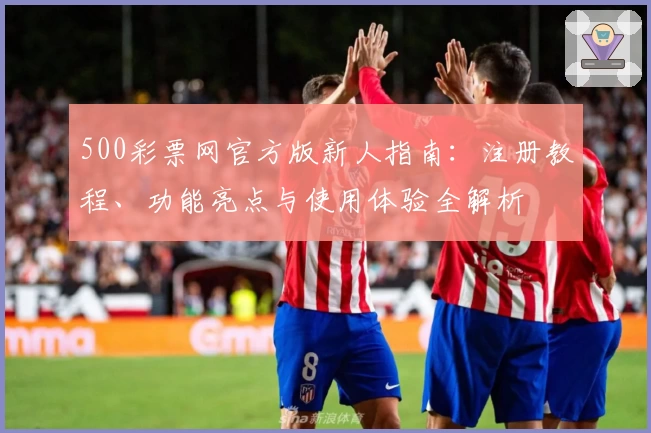 500彩票网官方版新人指南：注册教程、功能亮点与使用体验全解析