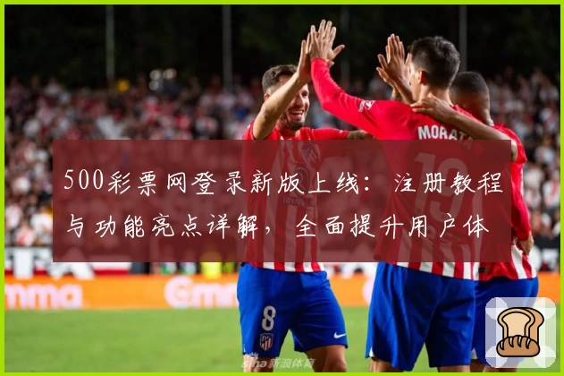 500彩票网登录新版上线：注册教程与功能亮点详解，全面提升用户体验