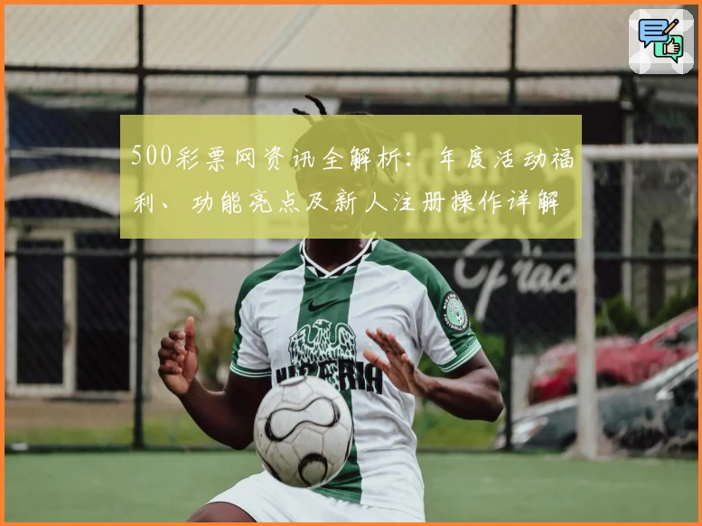 500彩票网资讯全解析：年度活动福利、功能亮点及新人注册操作详解