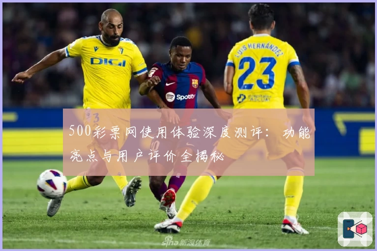 500彩票网使用体验深度测评：功能亮点与用户评价全揭秘