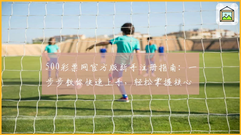 500彩票网官方版新手注册指南:一步步教你快速上手,轻松掌握核心功能与亮点