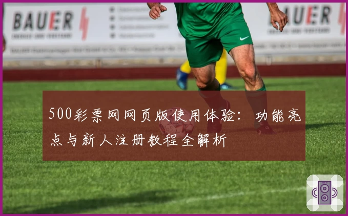 500彩票网网页版使用体验：功能亮点与新人注册教程全解析