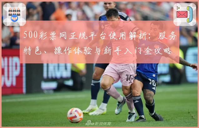 500彩票网正规平台使用解析：服务特色、操作体验与新手入门全攻略