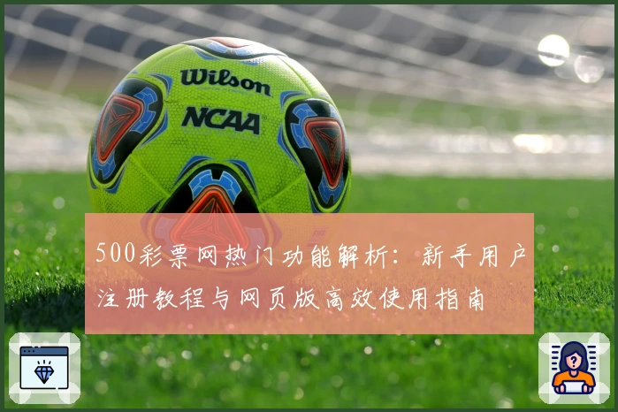500彩票网热门功能解析：新手用户注册教程与网页版高效使用指南