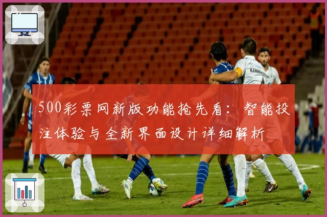 500彩票网新版功能抢先看：智能投注体验与全新界面设计详细解析