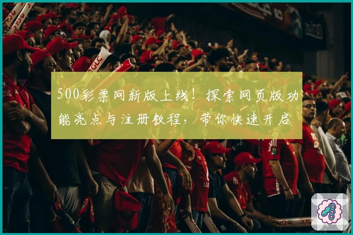 500彩票网新版上线！探索网页版功能亮点与注册教程，带你快速开启全新体验