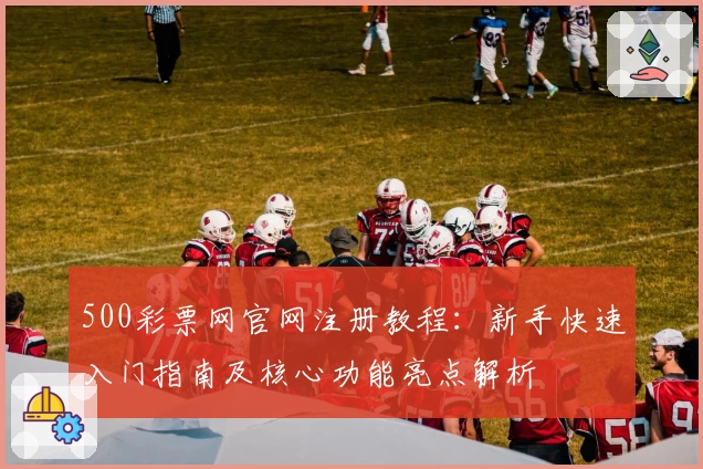 500彩票网官网注册教程：新手快速入门指南及核心功能亮点解析