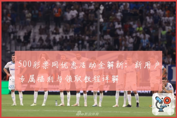 500彩票网优惠活动全解析：新用户专属福利与领取教程详解