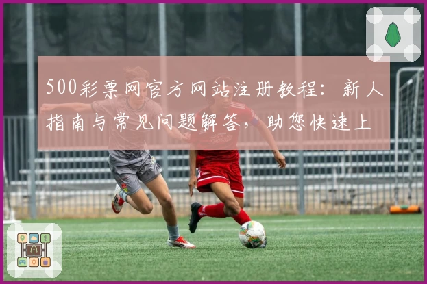 500彩票网官方网站注册教程：新人指南与常见问题解答，助您快速上手