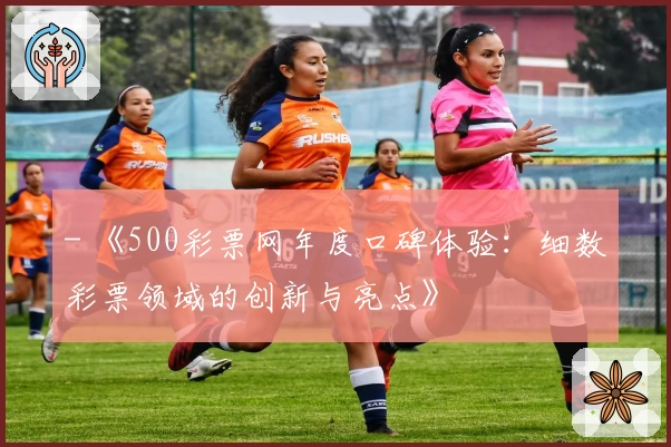 - 《500彩票网年度口碑体验：细数彩票领域的创新与亮点》
