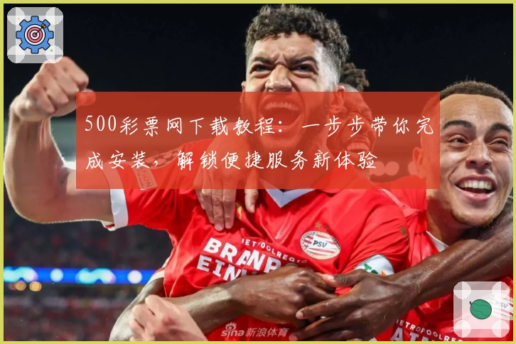 500彩票网下载教程:一步步带你完成安装,解锁便捷服务新体验
