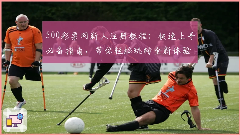 500彩票网新人注册教程：快速上手必备指南，带你轻松玩转全新体验