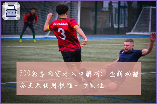 500彩票网官方入口解析：全新功能亮点及使用教程一步到位
