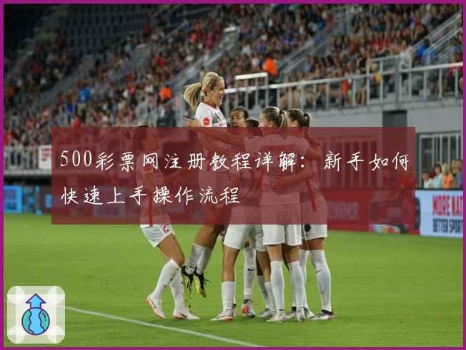 500彩票网注册教程详解：新手如何快速上手操作流程