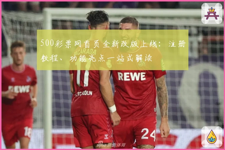 500彩票网首页全新改版上线：注册教程、功能亮点一站式解读