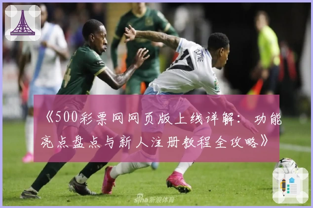 《500彩票网网页版上线详解：功能亮点盘点与新人注册教程全攻略》