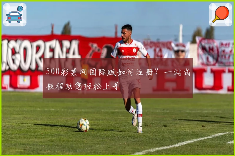 500彩票网国际版如何注册？一站式教程助您轻松上手