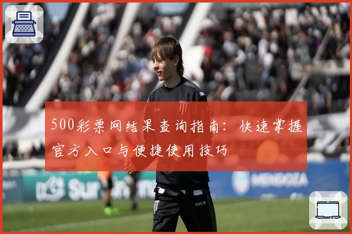 500彩票网结果查询指南：快速掌握官方入口与便捷使用技巧