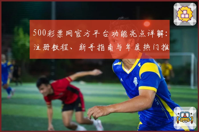 500彩票网官方平台功能亮点详解：注册教程、新手指南与年度热门推荐汇总