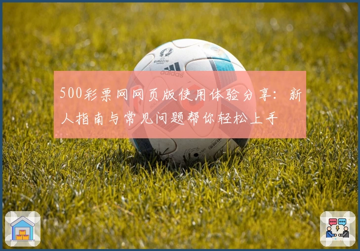 500彩票网网页版使用体验分享：新人指南与常见问题帮你轻松上手