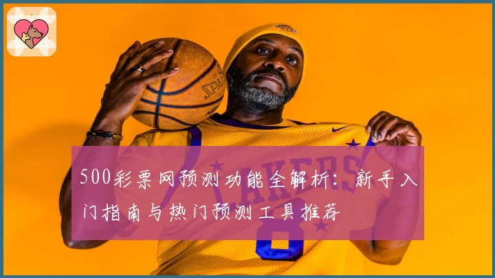500彩票网预测功能全解析：新手入门指南与热门预测工具推荐