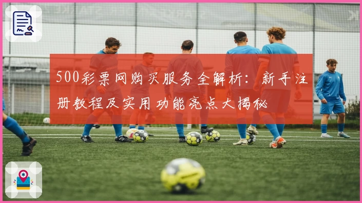 500彩票网购买服务全解析：新手注册教程及实用功能亮点大揭秘