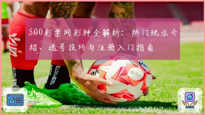 500彩票网彩种全解析：热门玩法介绍、选号技巧与注册入门指南