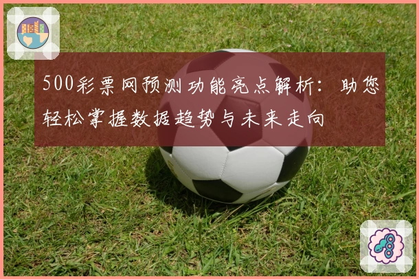 500彩票网预测功能亮点解析：助您轻松掌握数据趋势与未来走向