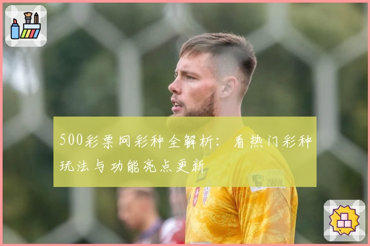 500彩票网彩种全解析：看热门彩种玩法与功能亮点更新