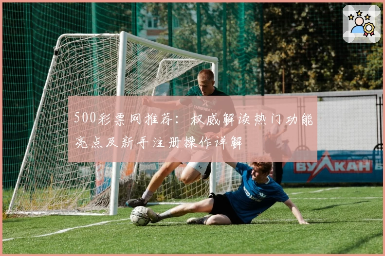500彩票网推荐：权威解读热门功能亮点及新手注册操作详解