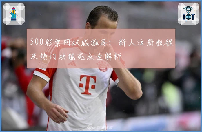 500彩票网权威推荐:新人注册教程及热门功能亮点全解析